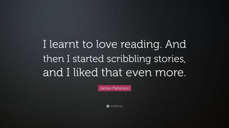James Patterson Quote: “I learnt to love reading. And then I started scribbling stories, and I liked that even more.”