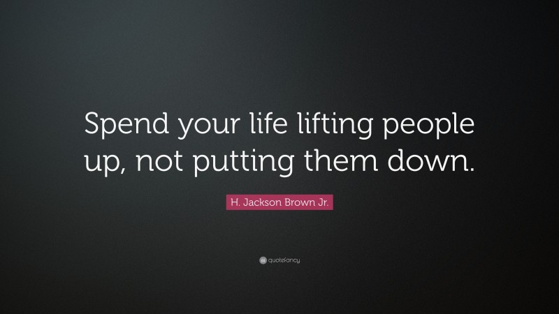 H. Jackson Brown Jr. Quote: “Spend your life lifting people up, not putting them down.”