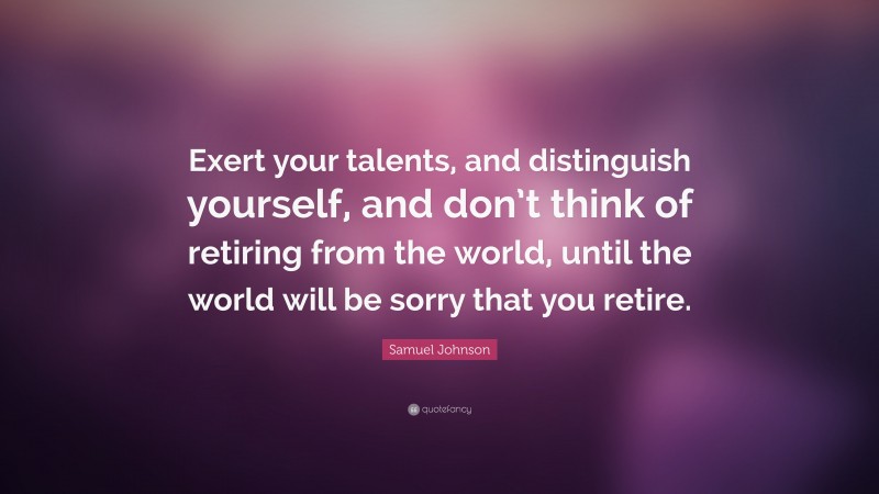 Samuel Johnson Quote: “Exert your talents, and distinguish yourself, and don’t think of retiring from the world, until the world will be sorry that you retire.”