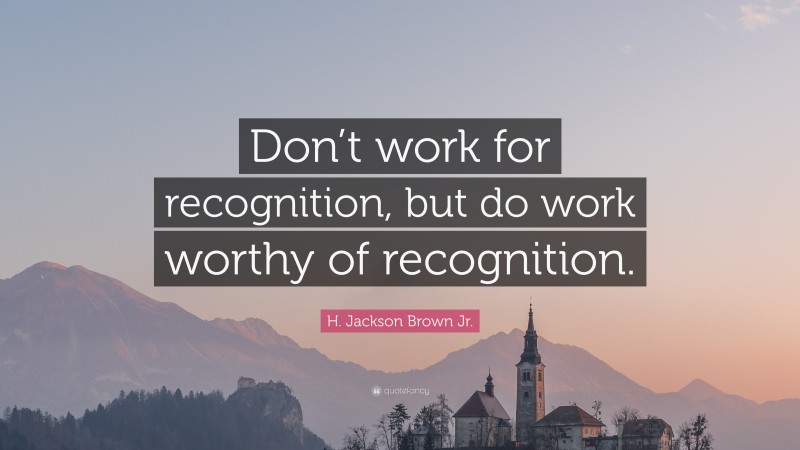 H. Jackson Brown Jr. Quote: “Don’t work for recognition, but do work ...