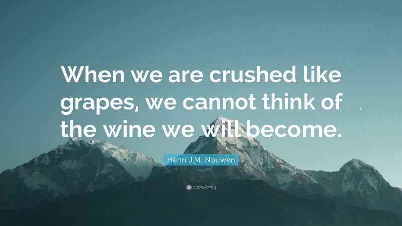 Henri J.M. Nouwen Quote: “When we are crushed like grapes, we cannot think of the wine we will become.”