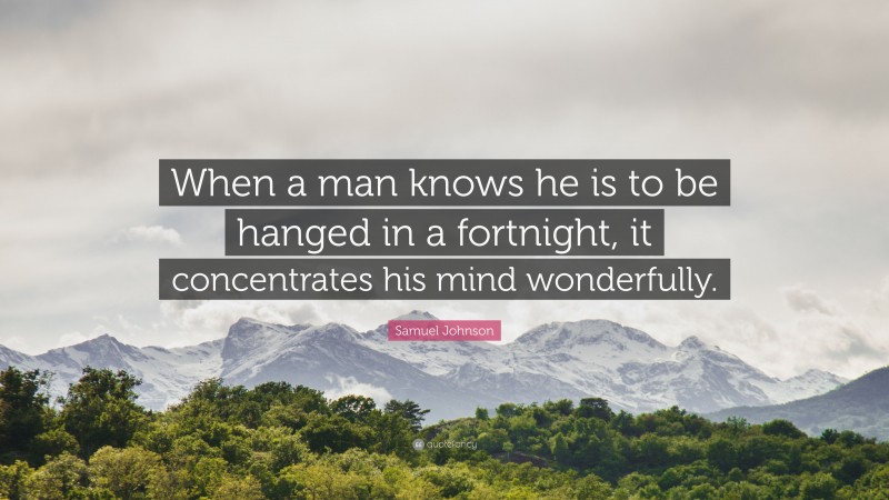 Samuel Johnson Quote: “When a man knows he is to be hanged in a fortnight, it concentrates his mind wonderfully.”