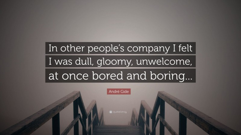 André Gide Quote: “In other people’s company I felt I was dull, gloomy, unwelcome, at once bored and boring...”