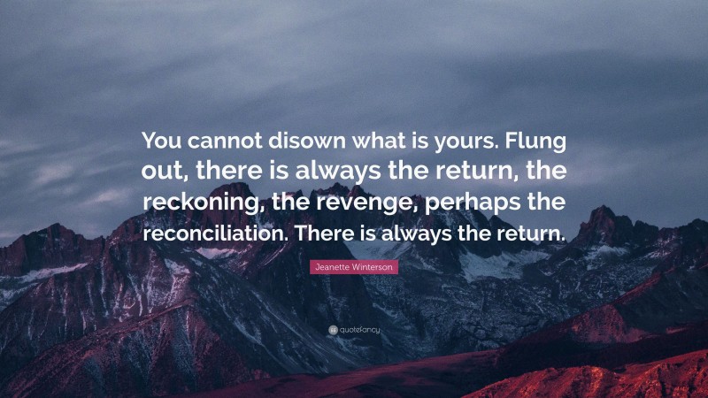 Jeanette Winterson Quote: “You cannot disown what is yours. Flung out, there is always the return, the reckoning, the revenge, perhaps the reconciliation. There is always the return.”
