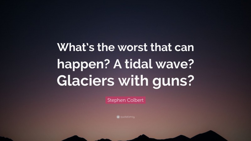 Stephen Colbert Quote: “What’s the worst that can happen? A tidal wave? Glaciers with guns?”