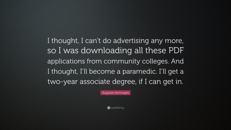 Augusten Burroughs Quote: “I thought, I can’t do advertising any more, so I was downloading all these PDF applications from community colleges. And I thought, I’ll become a paramedic. I’ll get a two-year associate degree, if I can get in.”