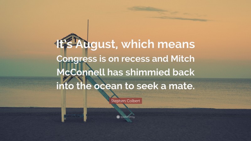 Stephen Colbert Quote: “It’s August, which means Congress is on recess and Mitch McConnell has shimmied back into the ocean to seek a mate.”
