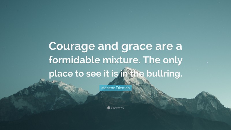 Marlene Dietrich Quote: “Courage and grace are a formidable mixture. The only place to see it is in the bullring.”
