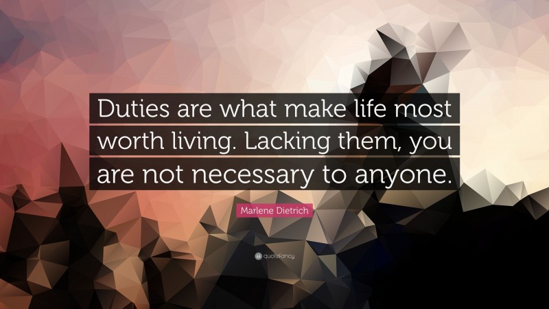 Marlene Dietrich Quote: “Duties are what make life most worth living. Lacking them, you are not necessary to anyone.”