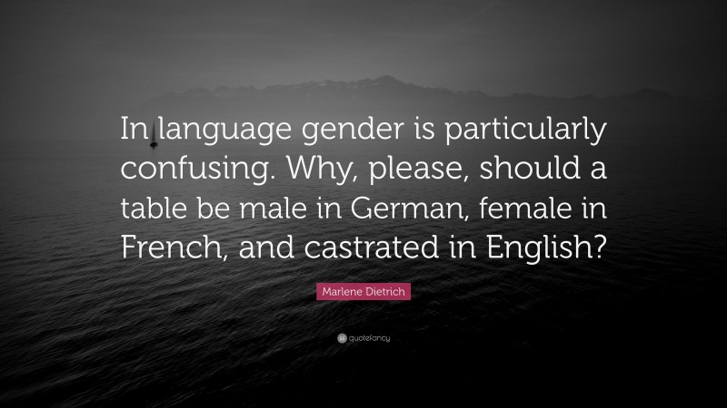 Marlene Dietrich Quote: “In language gender is particularly confusing. Why, please, should a table be male in German, female in French, and castrated in English?”