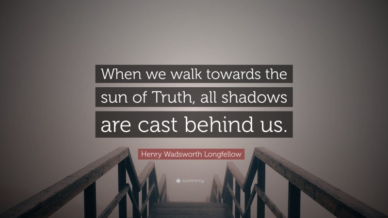 Henry Wadsworth Longfellow Quote: “When we walk towards the sun of Truth, all shadows are cast behind us.”