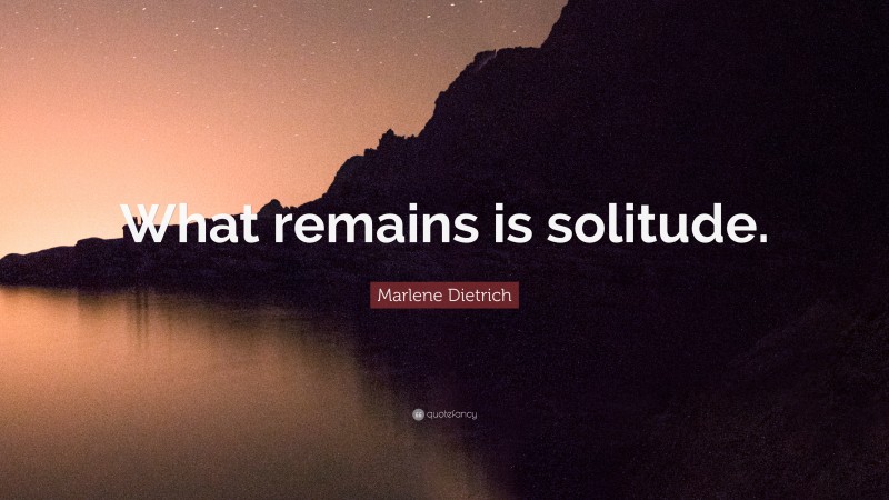 Marlene Dietrich Quote: “What remains is solitude.”