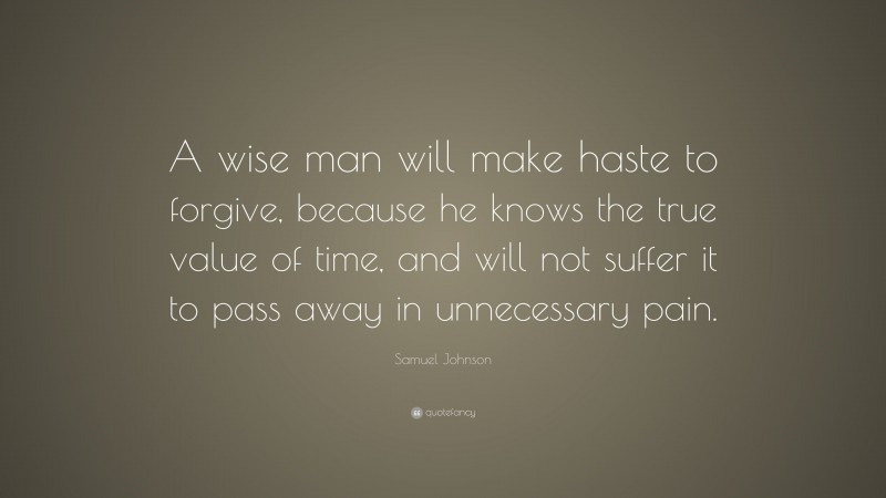 Samuel Johnson Quote: “A wise man will make haste to forgive, because he knows the true value of time, and will not suffer it to pass away in unnecessary pain.”