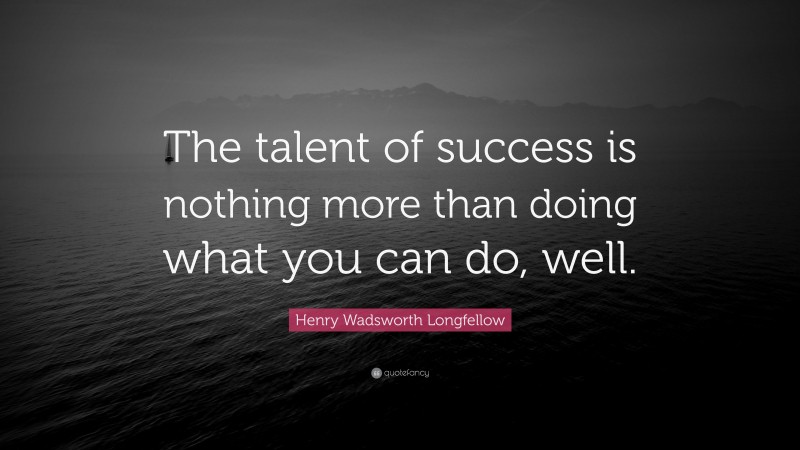 Henry Wadsworth Longfellow Quote: “The talent of success is nothing more than doing what you can do, well.”
