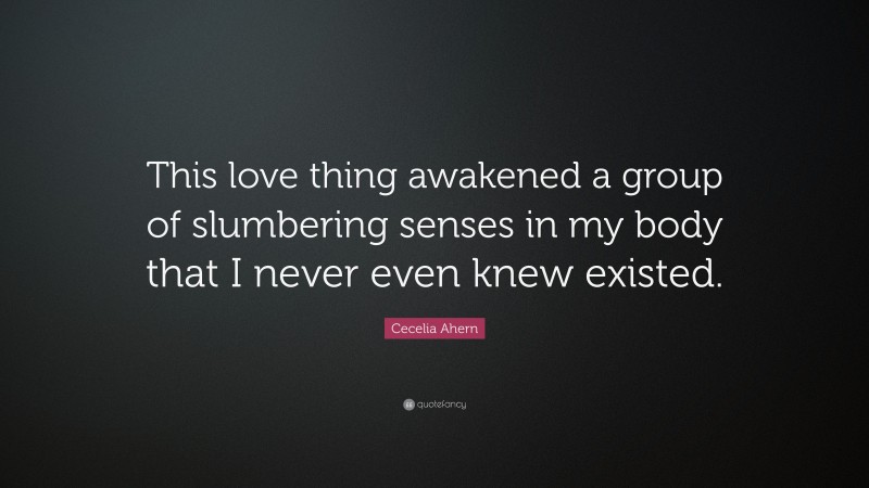 Cecelia Ahern Quote: “This love thing awakened a group of slumbering senses in my body that I never even knew existed.”
