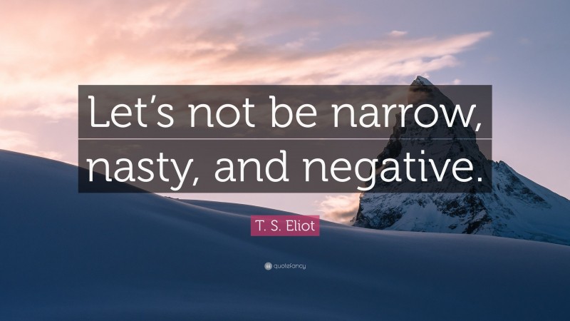 T. S. Eliot Quote: “Let’s not be narrow, nasty, and negative.”