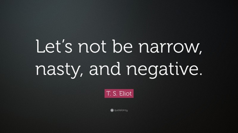 T. S. Eliot Quote: “Let’s not be narrow, nasty, and negative.”