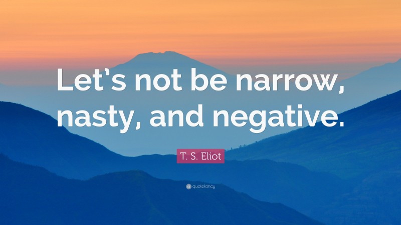 T. S. Eliot Quote: “Let’s not be narrow, nasty, and negative.”