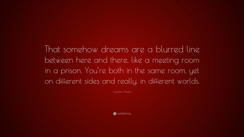 Cecelia Ahern Quote: “That somehow dreams are a blurred line between here and there, like a meeting room in a prison. You’re both in the same room, yet on different sides and really, in different worlds.”