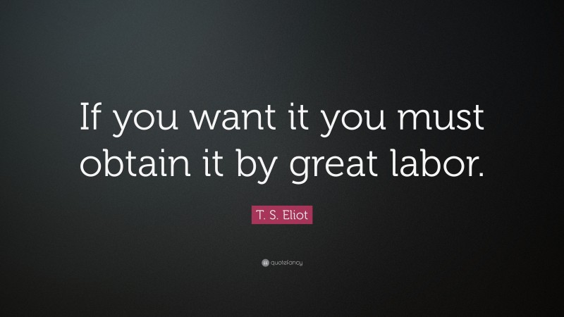 T. S. Eliot Quote: “If you want it you must obtain it by great labor.”