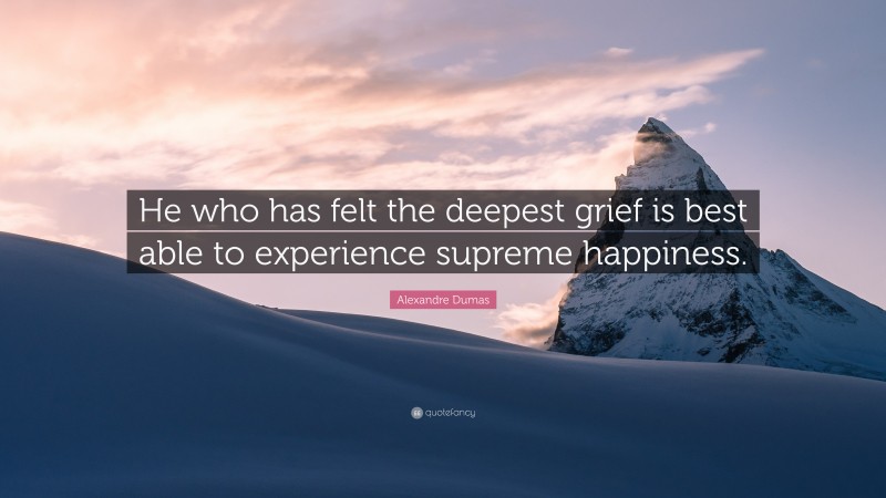 Alexandre Dumas Quote: “He who has felt the deepest grief is best able to experience supreme happiness.”