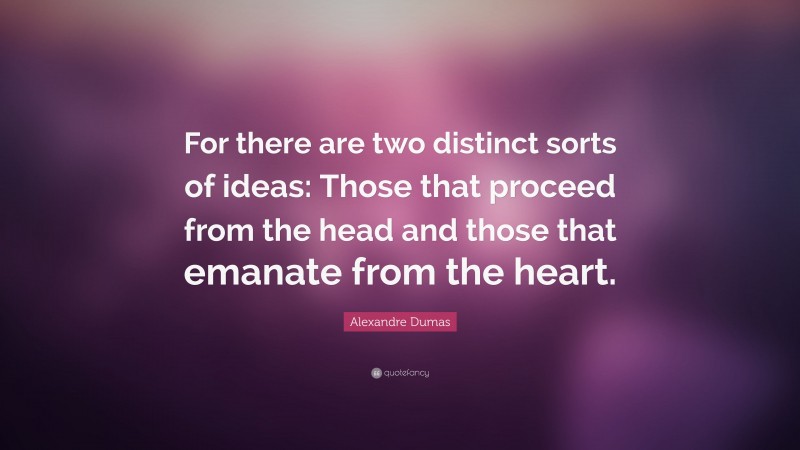 Alexandre Dumas Quote: “For there are two distinct sorts of ideas: Those that proceed from the head and those that emanate from the heart.”