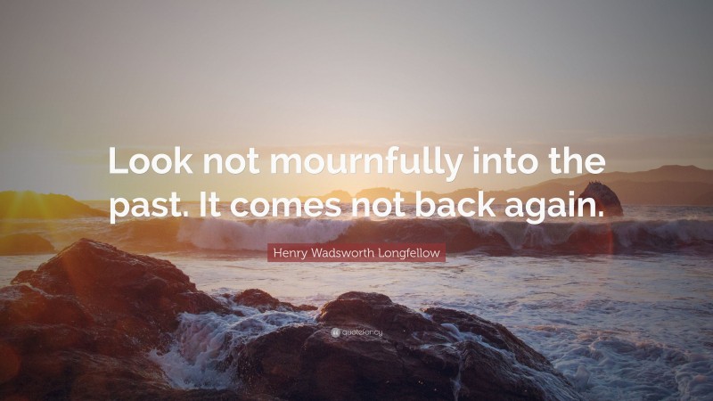 Henry Wadsworth Longfellow Quote: “Look not mournfully into the past. It comes not back again.”