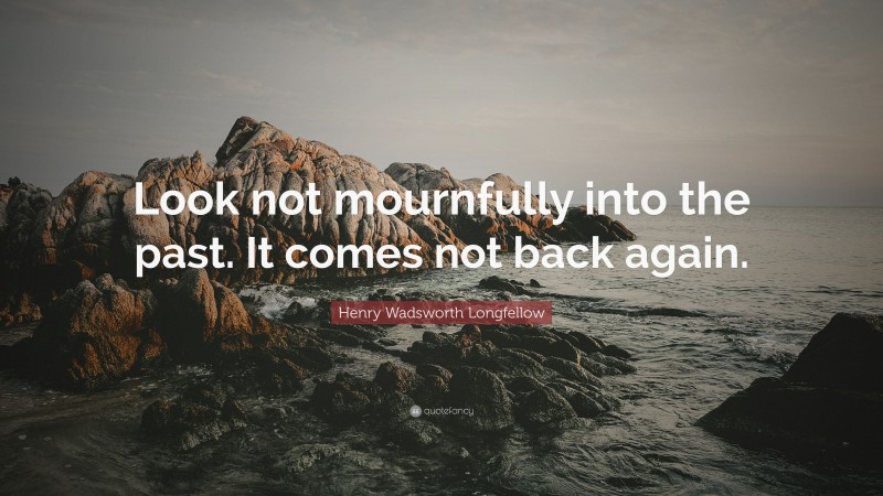 Henry Wadsworth Longfellow Quote: “Look not mournfully into the past. It comes not back again.”