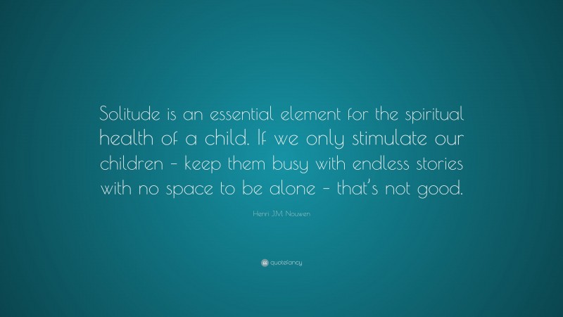 Henri J.M. Nouwen Quote: “Solitude is an essential element for the spiritual health of a child. If we only stimulate our children – keep them busy with endless stories with no space to be alone – that’s not good.”
