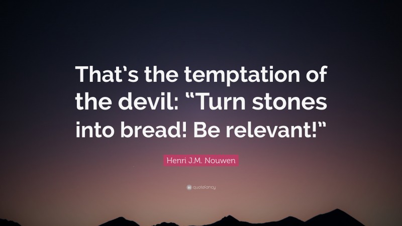 Henri J.M. Nouwen Quote: “That’s the temptation of the devil: “Turn stones into bread! Be relevant!””