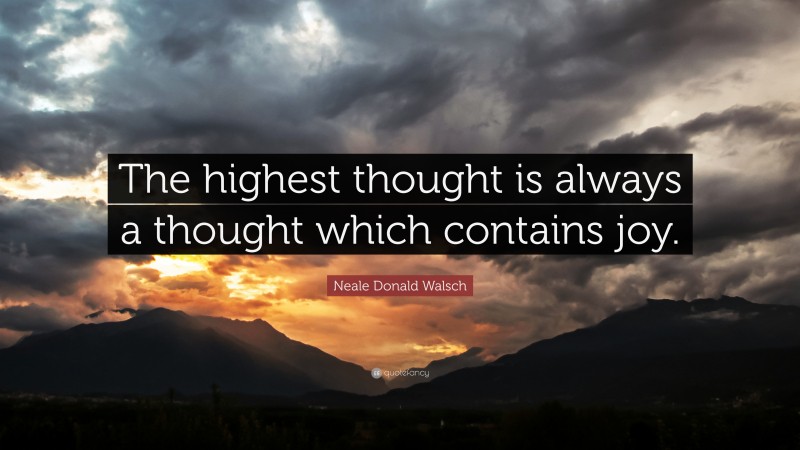 Neale Donald Walsch Quote: “The highest thought is always a thought which contains joy.”