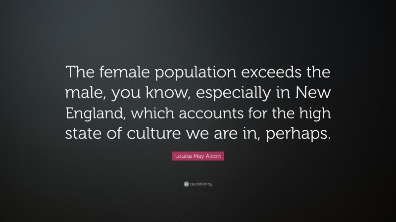 Louisa May Alcott Quote: “The female population exceeds the male, you know, especially in New England, which accounts for the high state of culture we are in, perhaps.”