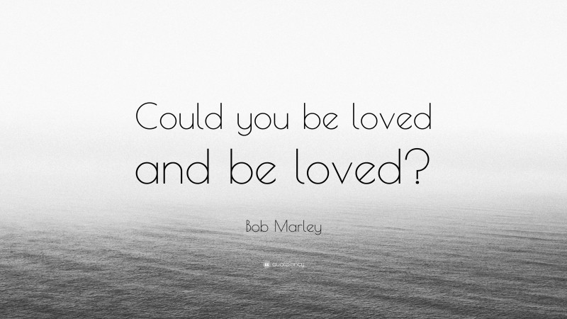 Bob Marley Quote: “Could you be loved and be loved?”