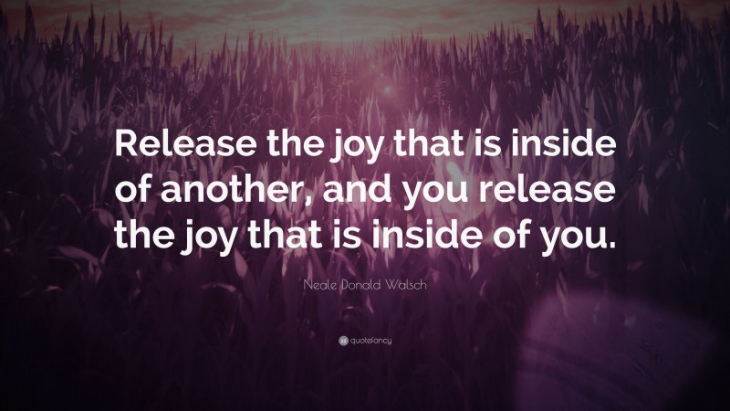 Neale Donald Walsch Quote: “Release the joy that is inside of another, and you release the joy that is inside of you.”