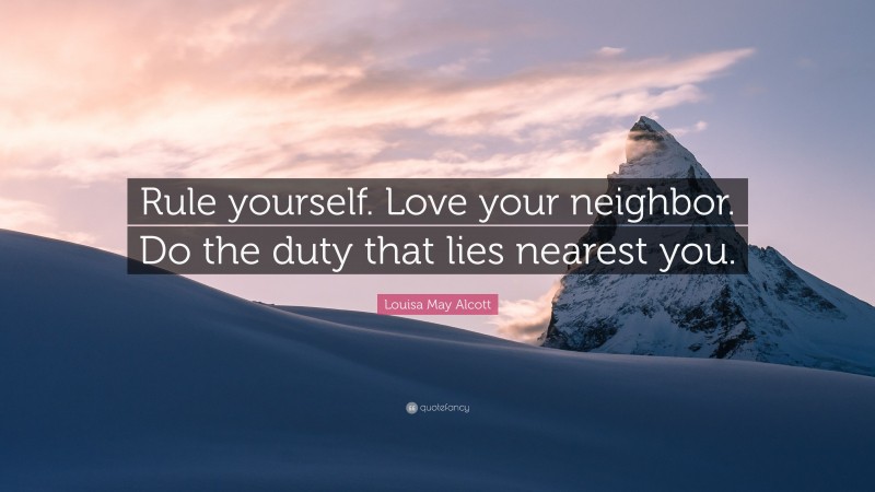 Louisa May Alcott Quote: “Rule yourself. Love your neighbor. Do the duty that lies nearest you.”