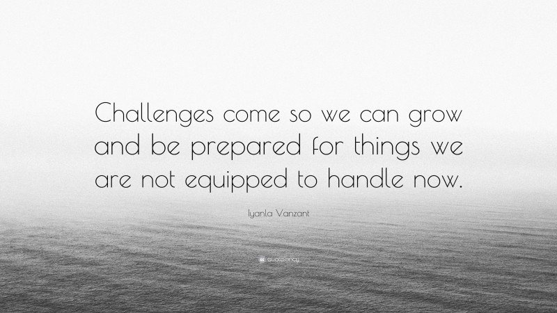 Iyanla Vanzant Quote: “Challenges come so we can grow and be prepared for things we are not equipped to handle now.”