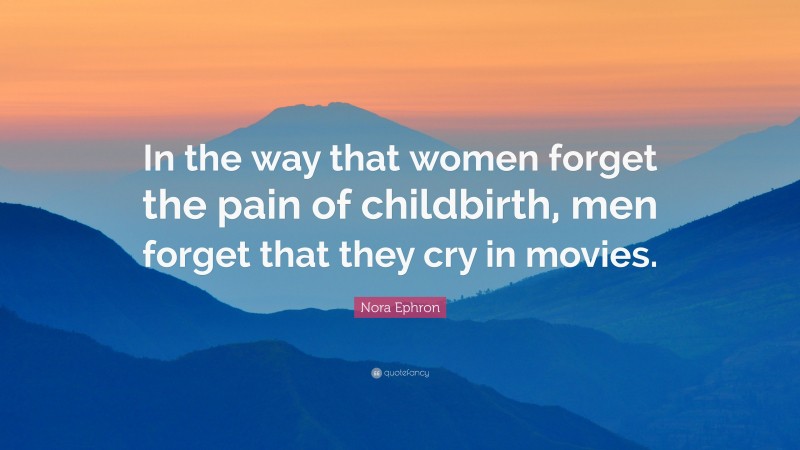 Nora Ephron Quote: “In the way that women forget the pain of childbirth, men forget that they cry in movies.”