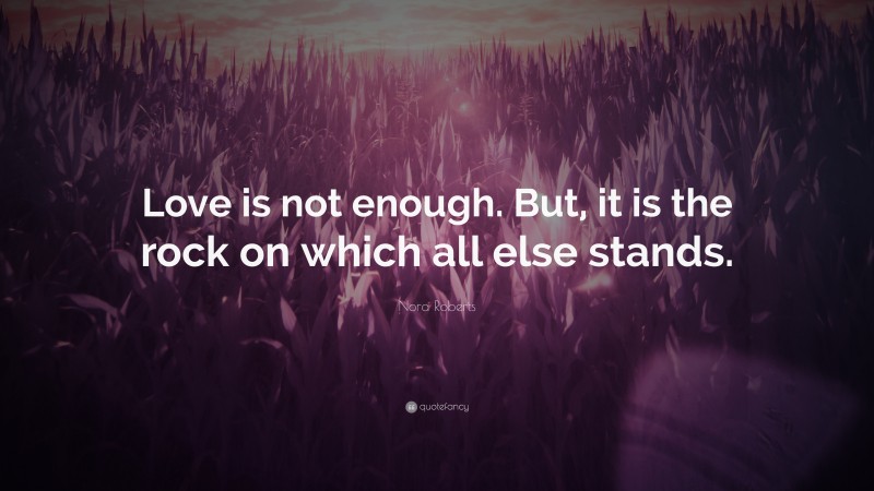 Nora Roberts Quote: “Love is not enough. But, it is the rock on which all else stands.”
