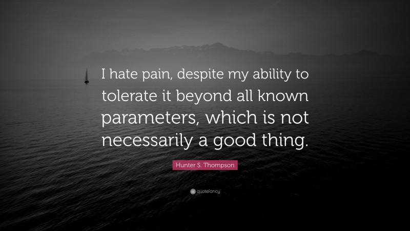 Hunter S. Thompson Quote: “I hate pain, despite my ability to tolerate it beyond all known parameters, which is not necessarily a good thing.”