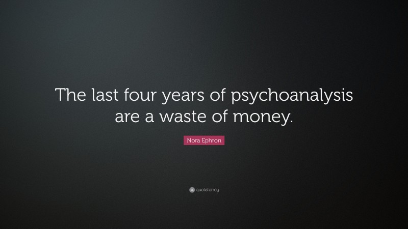 Nora Ephron Quote: “The last four years of psychoanalysis are a waste of money.”