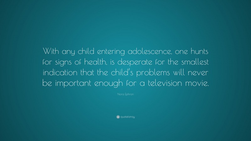Nora Ephron Quote: “With any child entering adolescence, one hunts for signs of health, is desperate for the smallest indication that the child’s problems will never be important enough for a television movie.”