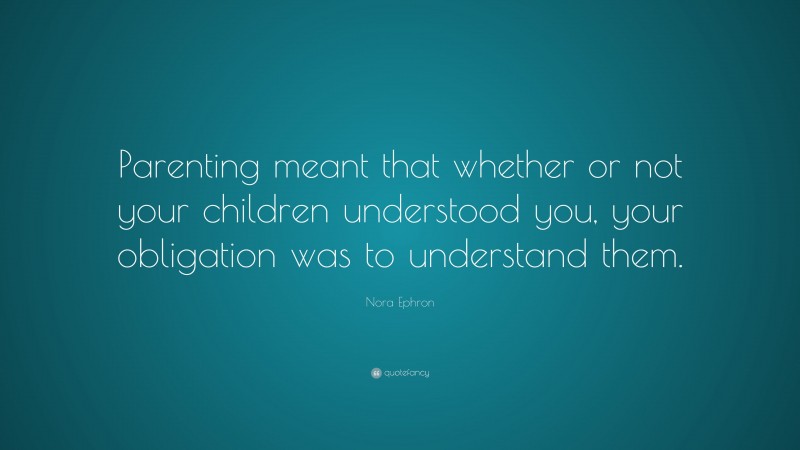 Nora Ephron Quote: “Parenting meant that whether or not your children understood you, your obligation was to understand them.”