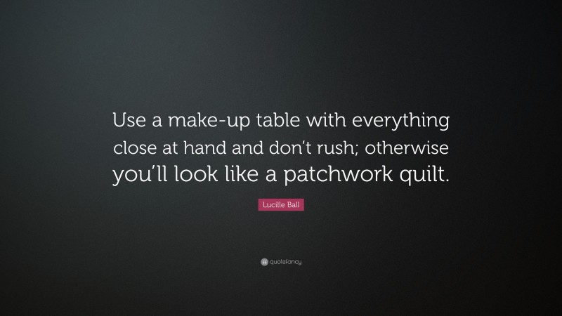 Lucille Ball Quote: “Use a make-up table with everything close at hand and don’t rush; otherwise you’ll look like a patchwork quilt.”