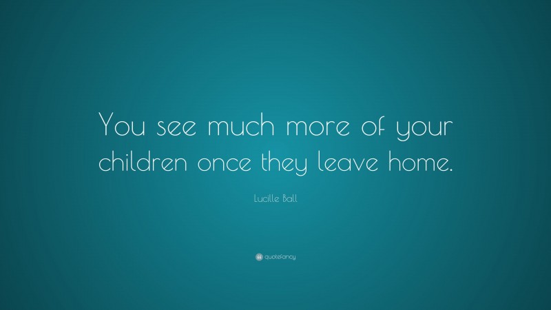 Lucille Ball Quote: “You see much more of your children once they leave home.”