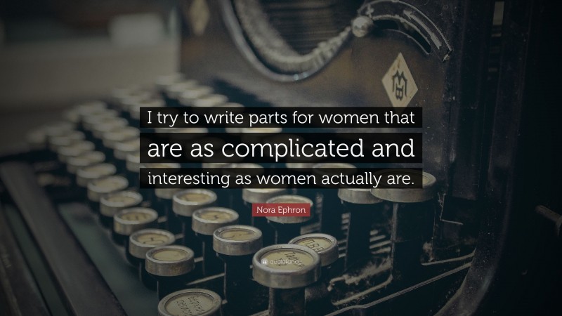 Nora Ephron Quote: “I try to write parts for women that are as complicated and interesting as women actually are.”