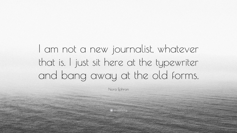 Nora Ephron Quote: “I am not a new journalist, whatever that is. I just sit here at the typewriter and bang away at the old forms.”