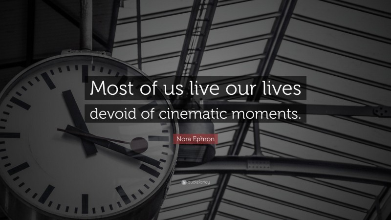 Nora Ephron Quote: “Most of us live our lives devoid of cinematic moments.”