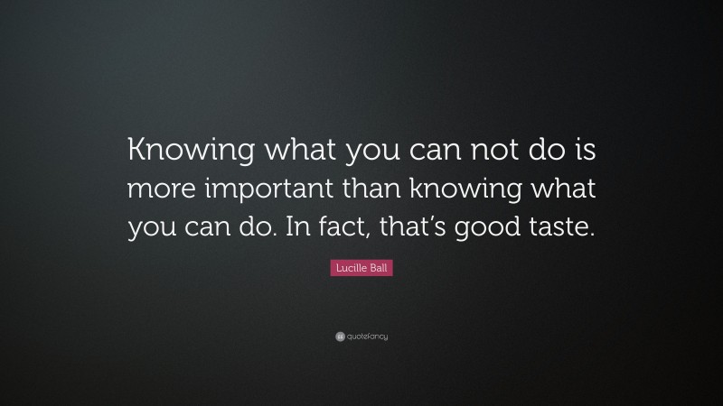Lucille Ball Quote: “Knowing what you can not do is more important than knowing what you can do. In fact, that’s good taste.”