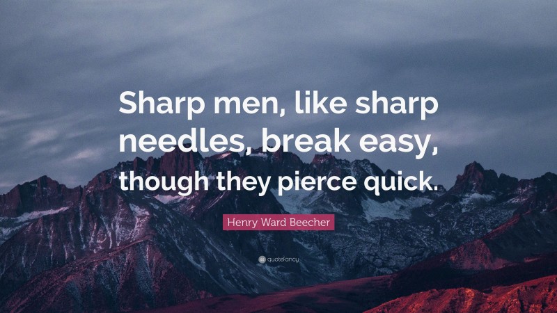 Henry Ward Beecher Quote: “Sharp men, like sharp needles, break easy, though they pierce quick.”