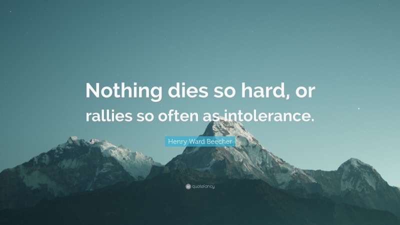 Henry Ward Beecher Quote: “Nothing dies so hard, or rallies so often as intolerance.”